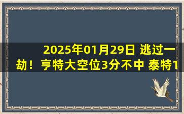 2025年01月29日 逃过一劫！亨特大空位3分不中 泰特16分4断 火箭拒绝老鹰逆转